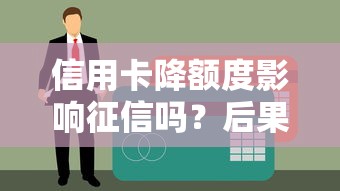 信用卡降额度影响征信吗？后果解析与应对指南