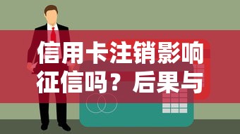 信用卡注销影响征信吗？后果与注意事项解析