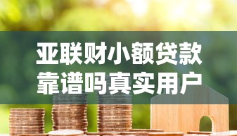 亚联财小额贷款靠谱吗真实用户评价解析