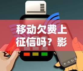 移动欠费上征信吗？影响信用记录后果解析