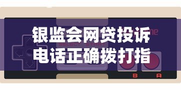 银监会网贷投诉电话正确拨打指南