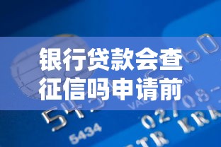 银行贷款会查征信吗申请前必知事项解析