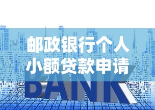 邮政银行个人小额贷款申请条件与利率优惠详解