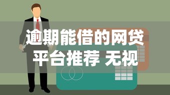 逾期能借的网贷平台推荐 无视征信秒下款