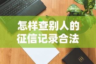 怎样查别人的征信记录合法方法介绍 怎样查别人的征信记录合法方法介绍