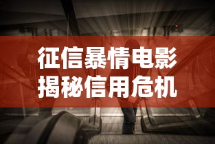 征信暴情电影揭秘信用危机背后的真相