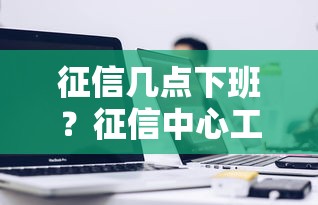 征信几点下班？征信中心工作时间查询指南