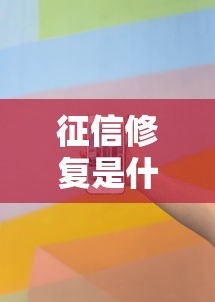 征信修复是什么意思如何正确修复征信记录