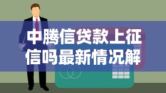 中腾信贷款上征信吗最新情况解析 中腾信贷款上征信吗最新情况解析