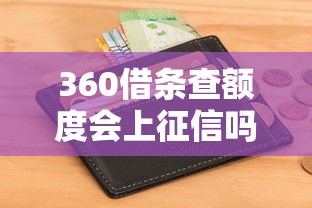 360借条查额度会上征信吗？用户必看的信用影响解析