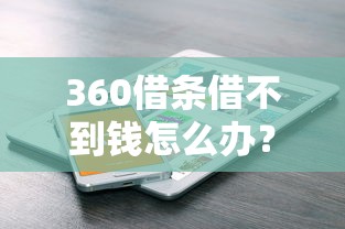 360借条借不到钱怎么办？常见原因及解决方法解析