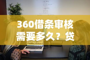 360借条审核需要多久？贷款用户必看的快速到账攻略