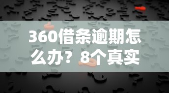 360借条逾期怎么办？8个真实有效的应对方法