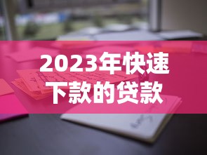 2023年快速下款的贷款平台推荐：这10个正规渠道通过率高