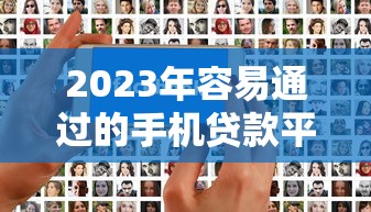 2023年容易通过的手机贷款平台推荐:快速审核低门槛攻略 2023年容易通过的手机贷款平台推荐:快速审核低门槛攻略