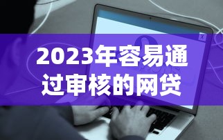 2023年容易通过审核的网贷平台推荐:快速到账低门槛指南 2023年容易通过审核的网贷平台推荐:快速到账低门槛指南