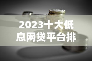 2023十大低息网贷平台排名：贷款理财必看省钱攻略