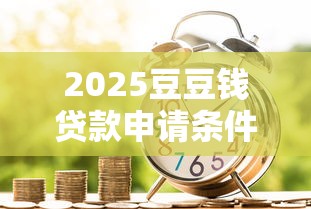 2025豆豆钱贷款申请条件详解，这些要求你必须知道