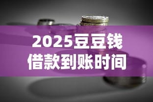 2025豆豆钱借款到账时间解析与贷款理财技巧