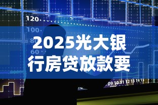 2025光大银行房贷放款要多久？流程解析与贷款理财攻略