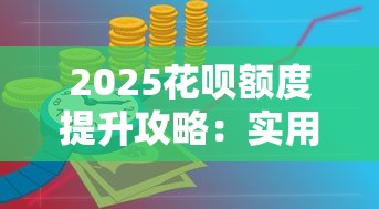 2025花呗额度提升攻略：实用技巧与理财策略