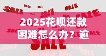 2025花呗还款困难怎么办？逾期影响与应对策略