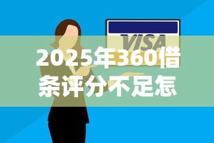 2025年360借条评分不足怎么办?5个实用解决方法 2025年360借条评分不足怎么办?5个实用解决方法