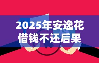 2025年安逸花借钱不还后果全解析：征信、法律风险与应对策略