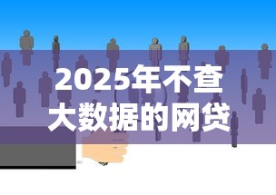 2025年不查大数据的网贷平台推荐与风险分析
