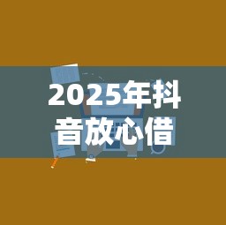 2025年抖音放心借上征信吗？一文说透影响和避坑技巧