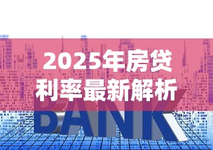 2025年房贷利率最新解析：如何规划贷款更划算？