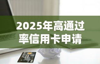 2025年高通过率信用卡申请攻略及贷款理财技巧