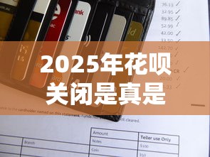 2025年花呗关闭是真是假？深度解析消费信贷变化与理财影响