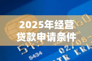 2025年经营贷款申请条件及最新政策解读