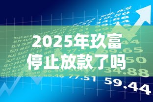 2025年玖富停止放款了吗?最新解读与贷款理财应对方案 2025年玖富停止放款了吗?最新解读与贷款理财应对方案