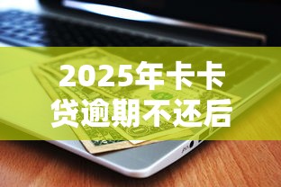 2025年卡卡贷逾期不还后果详解：征信影响与法律风险