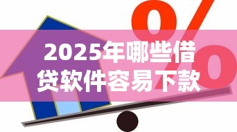 2025年哪些借贷软件容易下款？最新贷款理财攻略解析