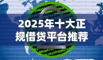 2025年十大正规借贷平台推荐：安全可靠的贷款理财选择