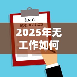 2025年无工作如何申请贷款？5种实用方法解析