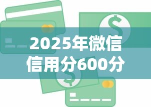 2025年微信信用分600分以上贷款攻略与理财建议