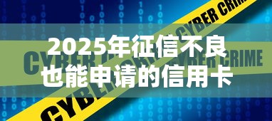 2025年征信不良也能申请的信用卡推荐指南 2025年征信不良也能申请的信用卡推荐指南