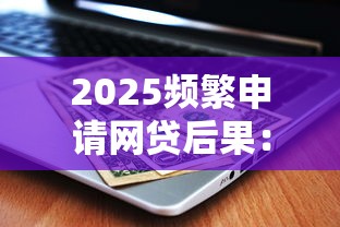 2025频繁申请网贷后果：征信受损与债务危机如何自救？