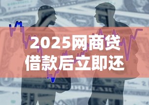 2025网商贷借款后立即还款是否影响征信？详解贷款理财关键要点