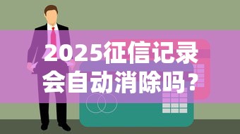 2025征信记录会自动消除吗？贷款征信常见误区解析