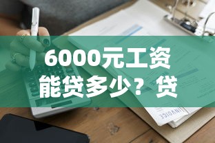 6000元工资能贷多少？贷款额度测算及理财规划指南