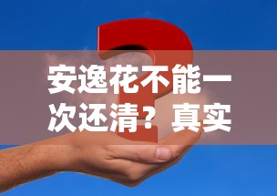 安逸花不能一次还清？真实原因与应对策略解析