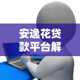 安逸花贷款平台解析：哪家旗下？额度、利率、优缺点全知道