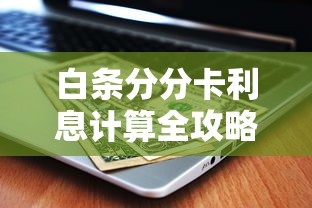 白条分分卡利息计算全攻略｜贷款理财必看的省钱技巧