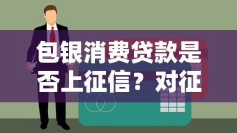 包银消费贷款是否上征信？对征信的影响与使用建议分析