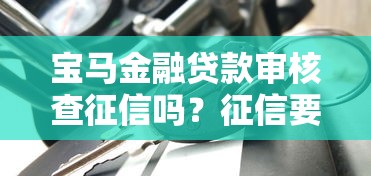宝马金融贷款审核查征信吗？征信要求必看攻略